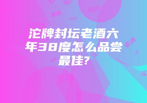 沱牌封坛老酒六年38度怎么品尝最佳?