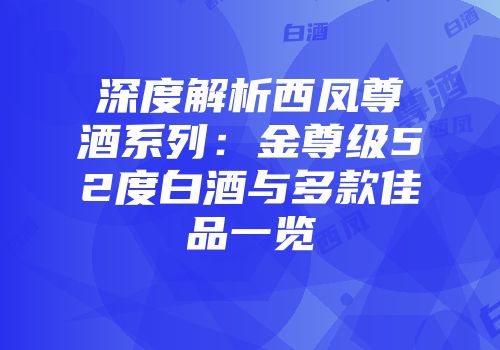 深度解析西凤尊酒系列：金尊级52度白酒与多款佳品一览