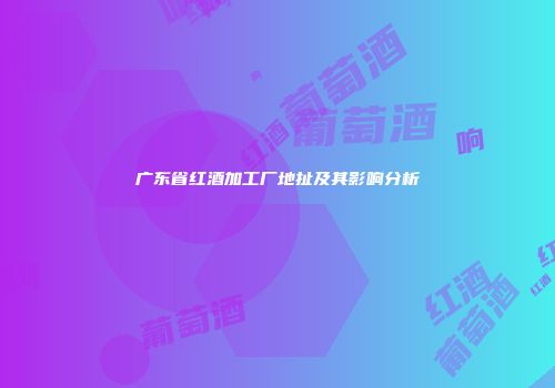 广东省红酒加工厂地扯及其影响分析