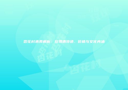 杏花村酒类解析：玫瑰酒特色、价格与文化内涵