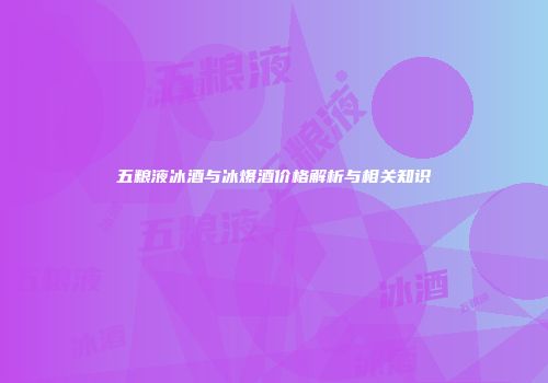 五粮液冰酒与冰爆酒价格解析与相关知识