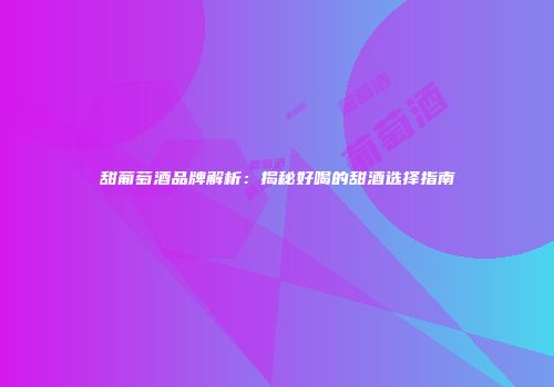 甜葡萄酒品牌解析：揭秘好喝的甜酒选择指南