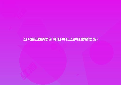 白t恤红酒渍怎么洗(白衬衣上的红酒渍怎么)