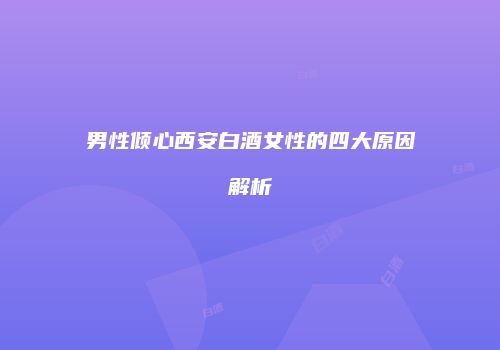 男性倾心西安白酒女性的四大原因解析