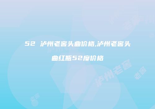 52 泸州老窖头曲价格,泸州老窖头曲红瓶52度价格