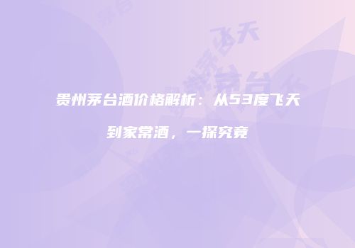 贵州茅台酒价格解析：从53度飞天到家常酒，一探究竟