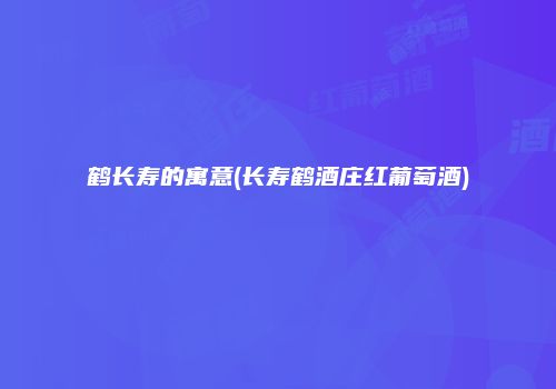 鹤长寿的寓意(长寿鹤酒庄红葡萄酒)