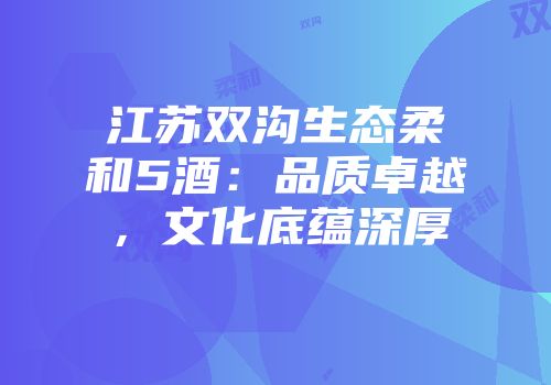 江苏双沟生态柔和5酒：品质卓越，文化底蕴深厚