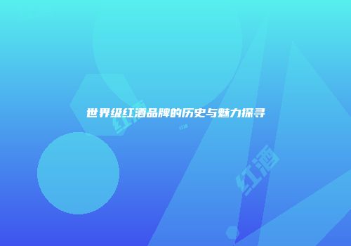 世界级红酒品牌的历史与魅力探寻