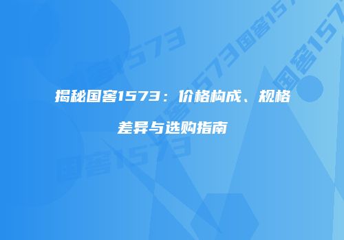 揭秘国窖1573：价格构成、规格差异与选购指南