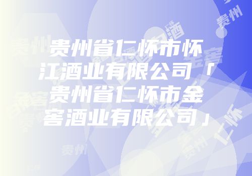 贵州省仁怀市怀江酒业有限公司「贵州省仁怀市金窖酒业有限公司」