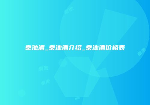 秦池酒_秦池酒介绍_秦池酒价格表