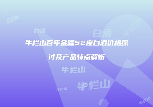牛栏山百年金罐52度白酒价格探讨及产品特点解析