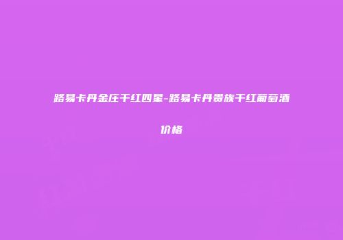 路易卡丹金庄干红四星-路易卡丹贵族干红葡萄酒价格