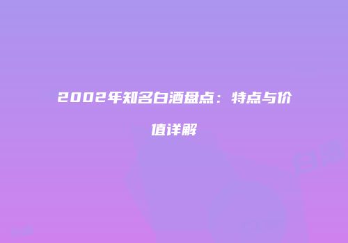 2002年知名白酒盘点：特点与价值详解