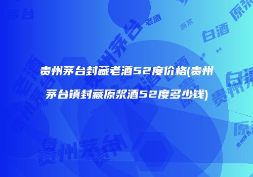贵州茅台封藏老酒52度价格(贵州茅台镇封藏原浆酒52度多少钱)