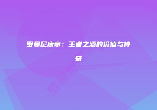 罗曼尼康帝：王者之酒的价值与传奇