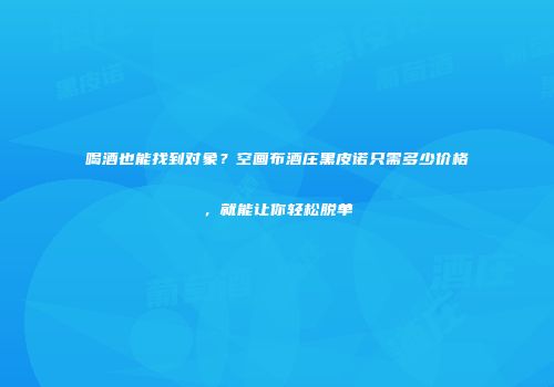 喝酒也能找到对象？空画布酒庄黑皮诺只需多少价格，就能让你轻松脱单
