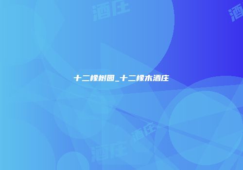 十二橡树园_十二橡木酒庄