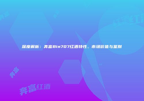 深度解析：奔富Bin707红酒特性、市场价值与鉴别