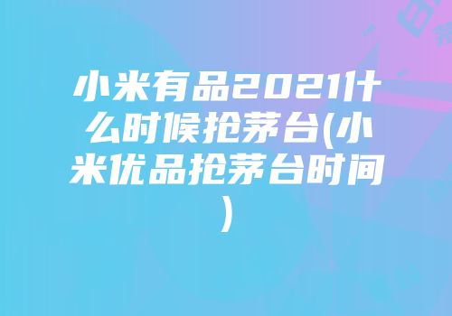 小米有品2021什么时候抢茅台(小米优品抢茅台时间)