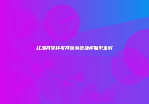 红酒高脚杯与高端葡萄酒杯知识全解