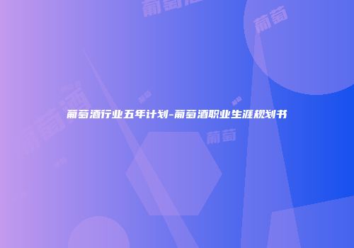 葡萄酒行业五年计划-葡萄酒职业生涯规划书