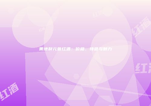 奥地利元首红酒：价格、特色与魅力