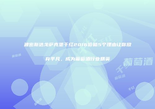 波密斯达戈萨克堡干红2016价格5个理由让你放弃平凡，成为葡萄酒行业精英