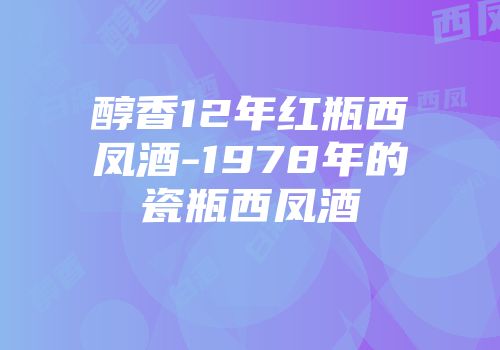 醇香12年红瓶西凤酒-1978年的瓷瓶西凤酒