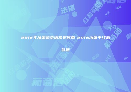 2016年法国葡萄酒获奖名单-2016法国干红葡萄酒