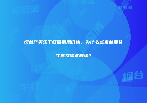 烟台产美乐干红葡萄酒价格，为什么越来越多女生喜欢喝这种酒？