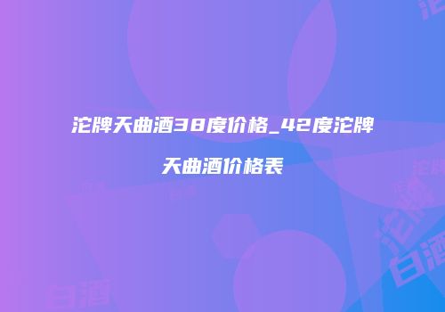 沱牌天曲酒38度价格_42度沱牌天曲酒价格表