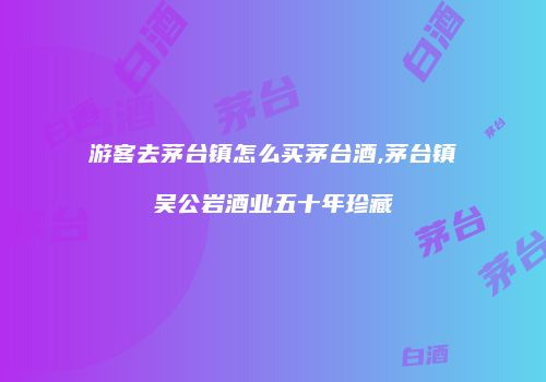 游客去茅台镇怎么买茅台酒,茅台镇吴公岩酒业五十年珍藏