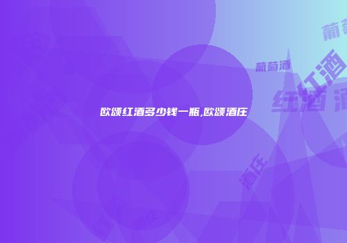 欧颂红酒多少钱一瓶,欧颂酒庄