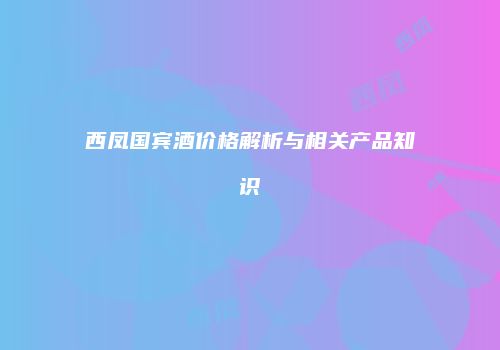 西凤国宾酒价格解析与相关产品知识