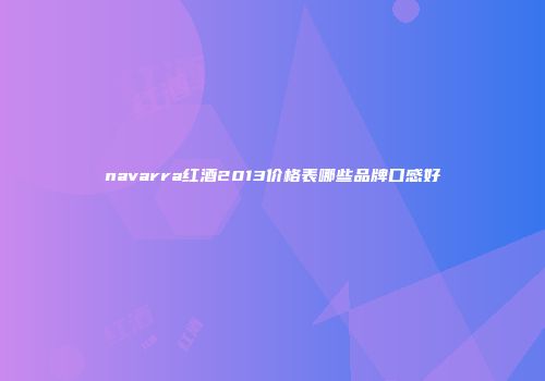 navarra红酒2013价格表哪些品牌口感好