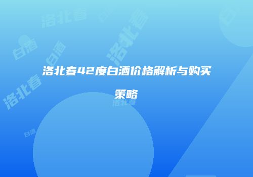 洛北春42度白酒价格解析与购买策略