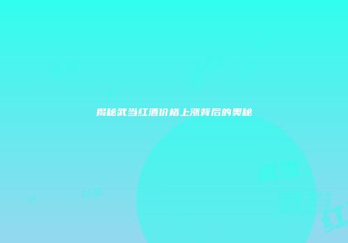 揭秘武当红酒价格上涨背后的奥秘