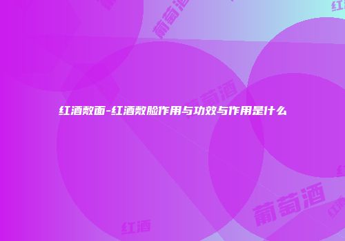 红酒敷面-红酒敷脸作用与功效与作用是什么