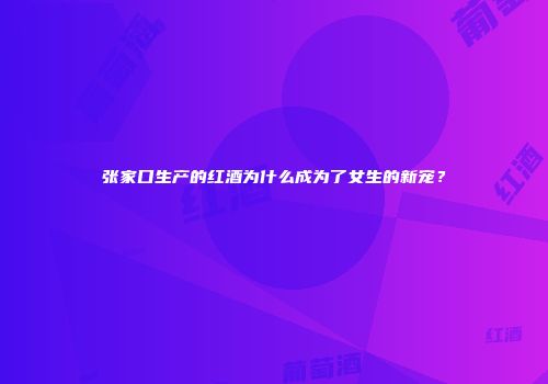 张家口生产的红酒为什么成为了女生的新宠？