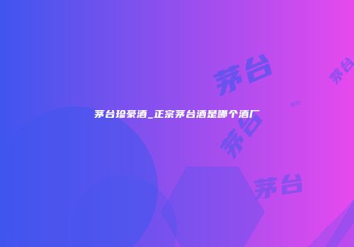 茅台珍豪酒_正宗茅台酒是哪个酒厂