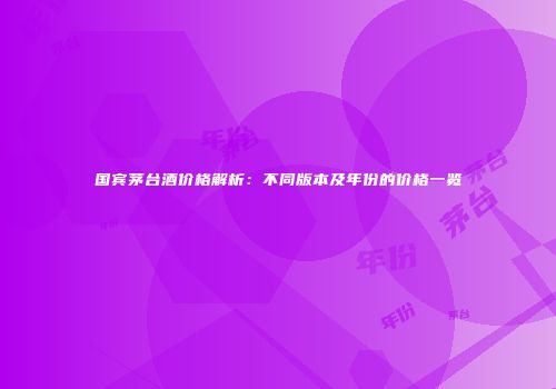 国宾茅台酒价格解析：不同版本及年份的价格一览