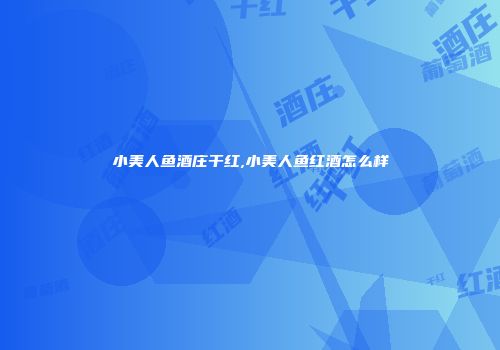 小美人鱼酒庄干红,小美人鱼红酒怎么样