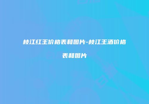 枝江红王价格表和图片-枝江王酒价格表和图片