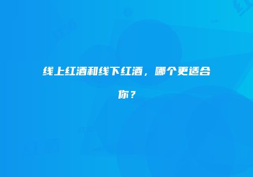 线上红酒和线下红酒，哪个更适合你？