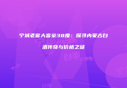 宁城老窖大富豪38度：探寻内蒙古白酒传奇与价格之谜
