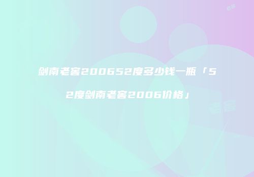 剑南老窖200652度多少钱一瓶「52度剑南老窖2006价格」