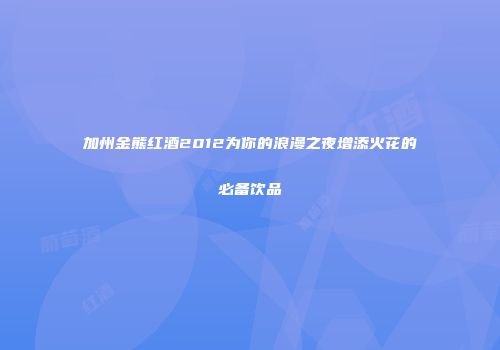 加州金熊红酒2012为你的浪漫之夜增添火花的必备饮品
