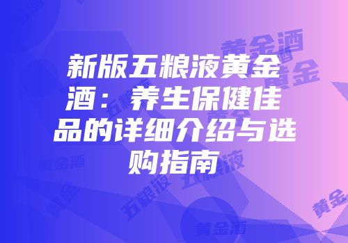 新版五粮液黄金酒：养生保健佳品的详细介绍与选购指南